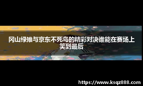 冈山绿雉与京东不死鸟的精彩对决谁能在赛场上笑到最后